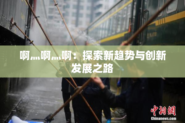 啊灬啊灬啊：探索新趋势与创新发展之路