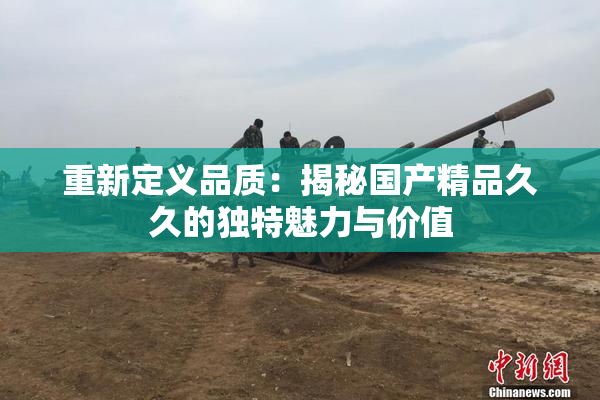 重新定义品质：揭秘国产精品久久的独特魅力与价值