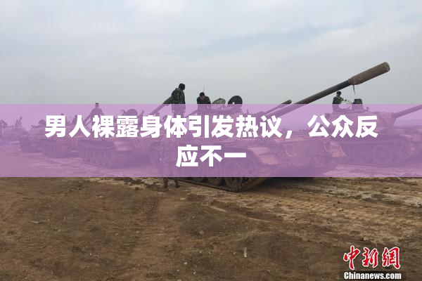 男人裸露身体引发热议，公众反应不一