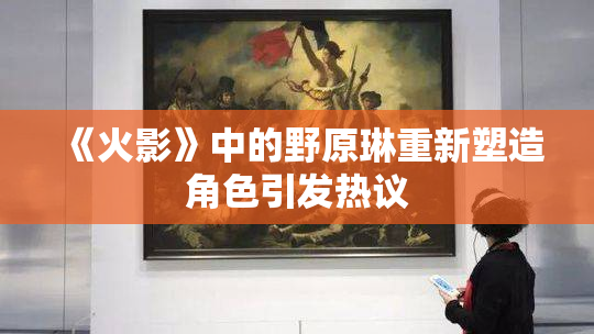 《火影》中的野原琳重新塑造角色引发热议