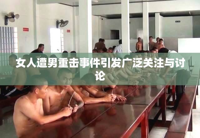 女人遭男重击事件引发广泛关注与讨论