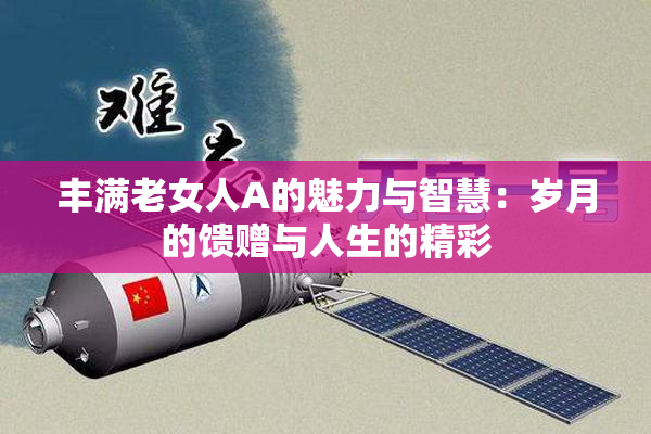 丰满老女人A的魅力与智慧：岁月的馈赠与人生的精彩