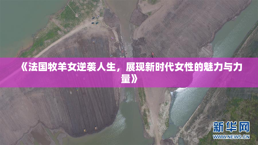 《法国牧羊女逆袭人生，展现新时代女性的魅力与力量》