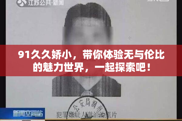 91久久娇小，带你体验无与伦比的魅力世界，一起探索吧！