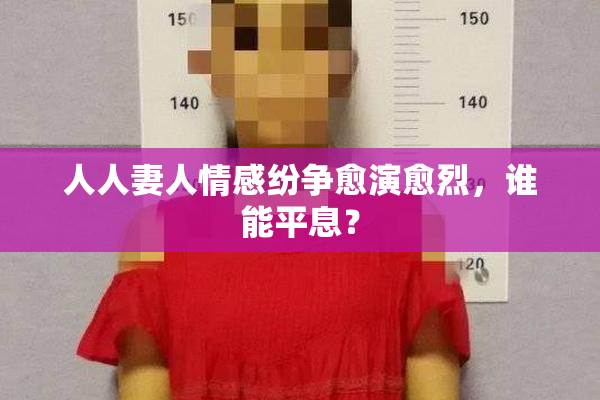 人人妻人情感纷争愈演愈烈，谁能平息？