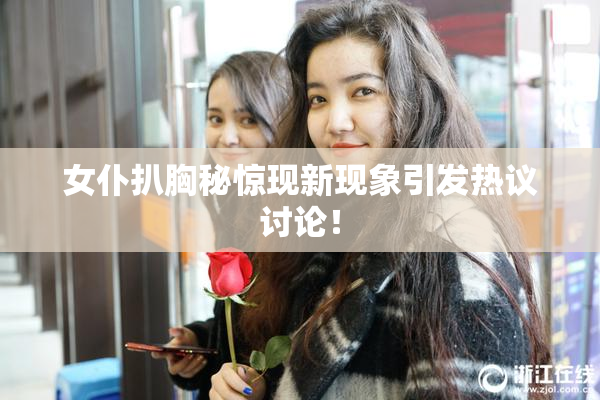 女仆扒胸秘惊现新现象引发热议讨论！