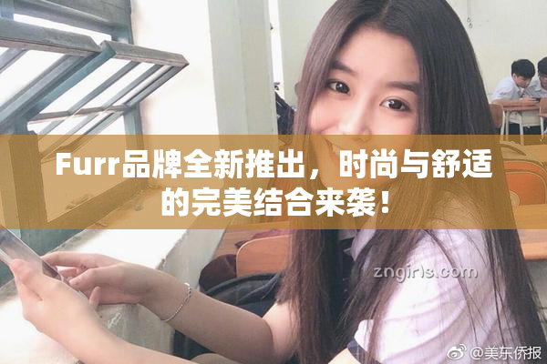 Furr品牌全新推出，时尚与舒适的完美结合来袭！