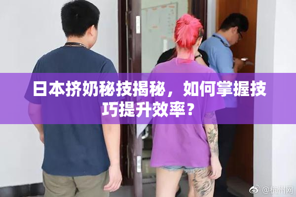 日本挤奶秘技揭秘，如何掌握技巧提升效率？