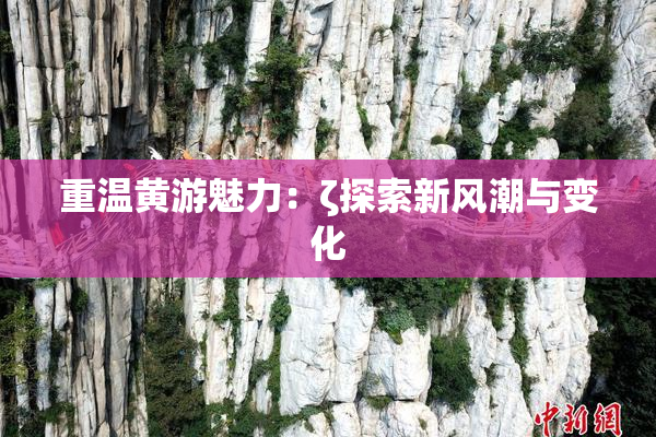 重温黄游魅力：ζ探索新风潮与变化