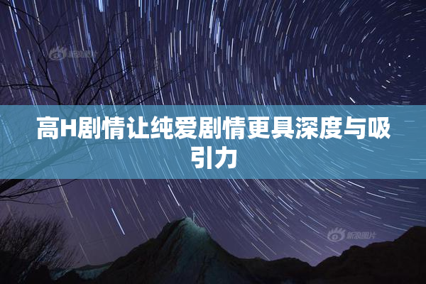 高H剧情让纯爱剧情更具深度与吸引力