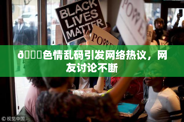 🔞色情乱码引发网络热议，网友讨论不断