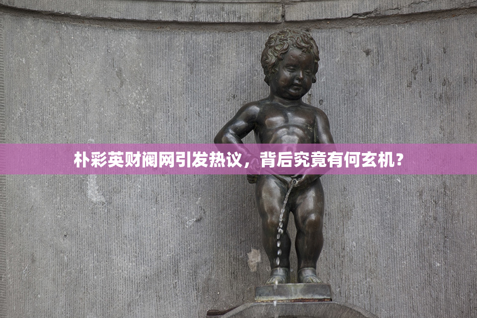 朴彩英财阀网引发热议，背后究竟有何玄机？