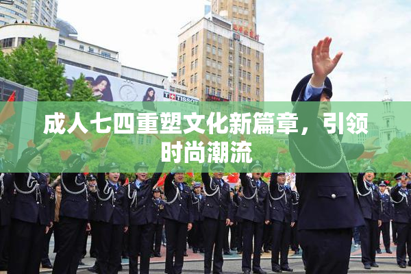 成人七四重塑文化新篇章，引领时尚潮流