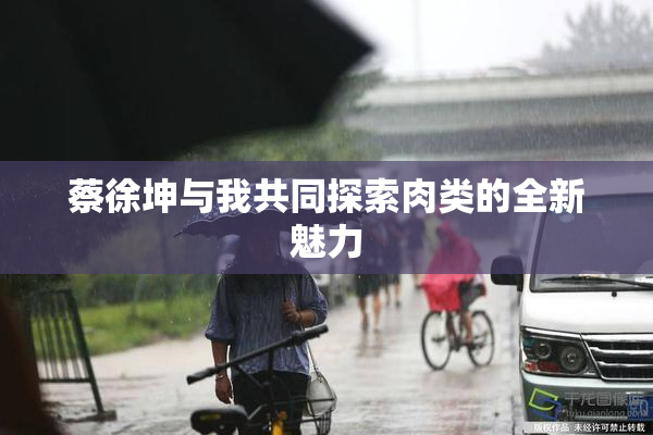 蔡徐坤与我共同探索肉类的全新魅力