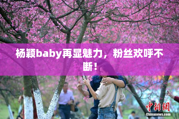 杨颖baby再显魅力，粉丝欢呼不断！