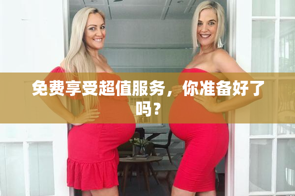 免费享受超值服务，你准备好了吗？
