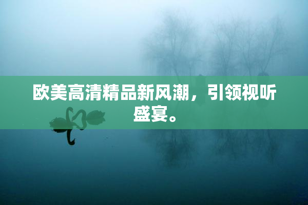 欧美高清精品新风潮，引领视听盛宴。