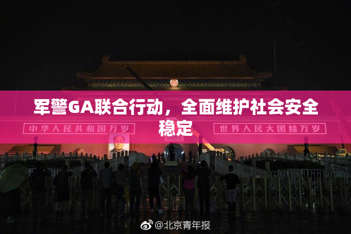 军警GA联合行动，全面维护社会安全稳定