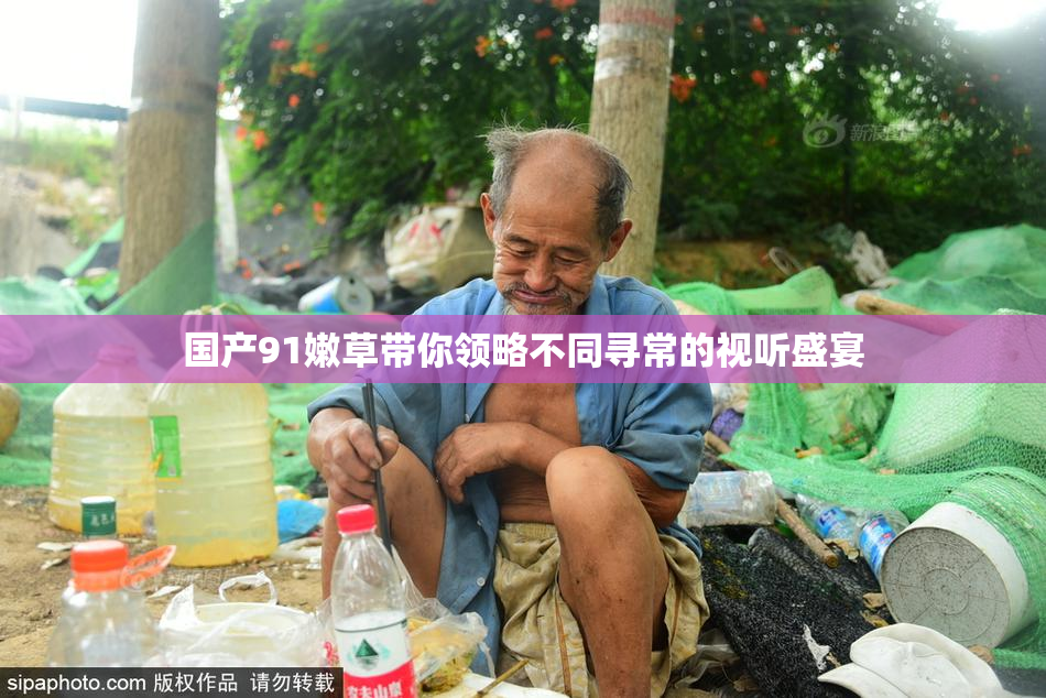国产91嫩草带你领略不同寻常的视听盛宴
