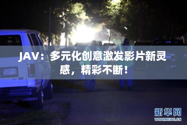 JAV：多元化创意激发影片新灵感，精彩不断！