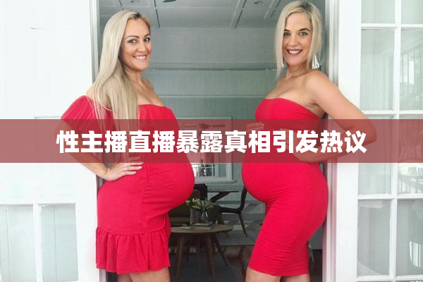 性主播直播暴露真相引发热议