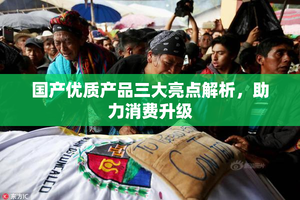 国产优质产品三大亮点解析，助力消费升级