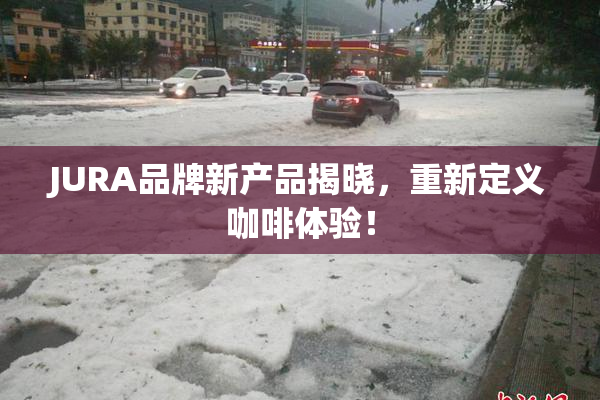 JURA品牌新产品揭晓，重新定义咖啡体验！