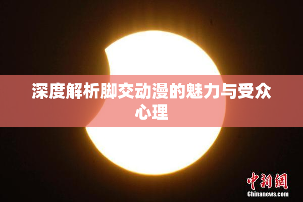 深度解析脚交动漫的魅力与受众心理
