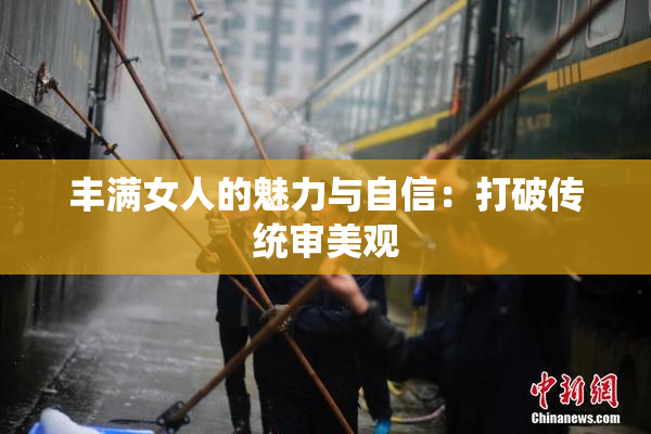 丰满女人的魅力与自信：打破传统审美观
