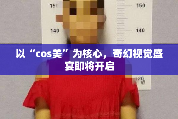 以“cos美”为核心，奇幻视觉盛宴即将开启