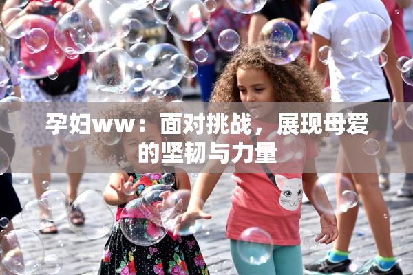 孕妇ww：面对挑战，展现母爱的坚韧与力量