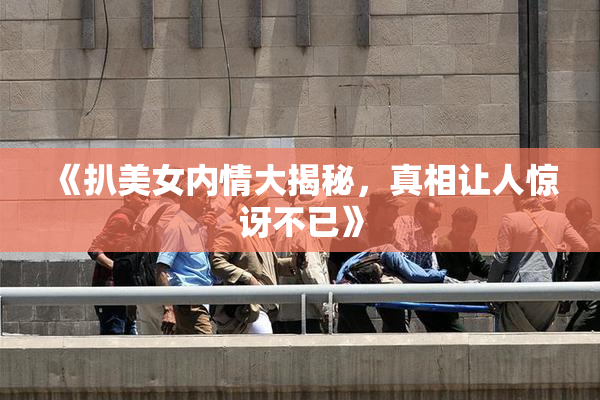 《扒美女内情大揭秘，真相让人惊讶不已》