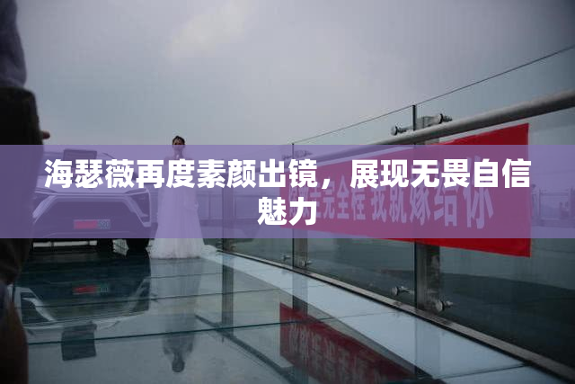 海瑟薇再度素颜出镜，展现无畏自信魅力