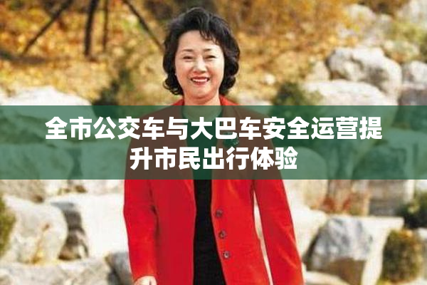 全市公交车与大巴车安全运营提升市民出行体验