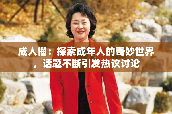 成人榴：探索成年人的奇妙世界，话题不断引发热议讨论