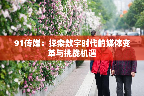 91传媒：探索数字时代的媒体变革与挑战机遇