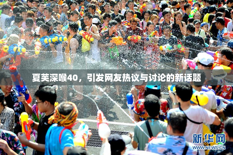 夏芙深喉40，引发网友热议与讨论的新话题