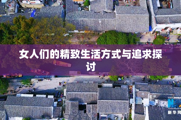 女人们的精致生活方式与追求探讨