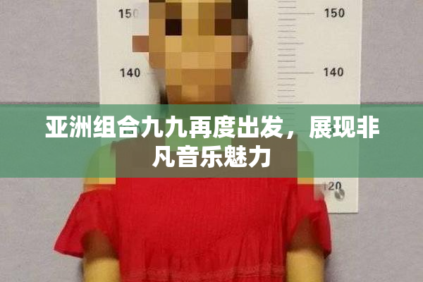 亚洲组合九九再度出发，展现非凡音乐魅力