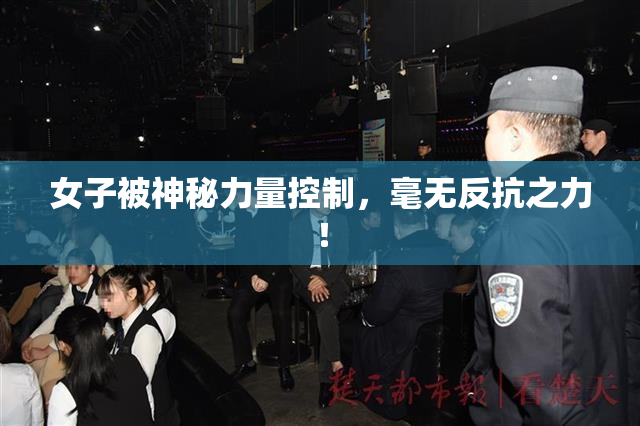 女子被神秘力量控制，毫无反抗之力！
