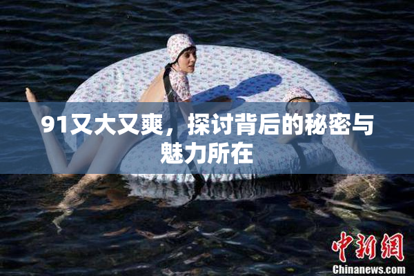 91又大又爽，探讨背后的秘密与魅力所在
