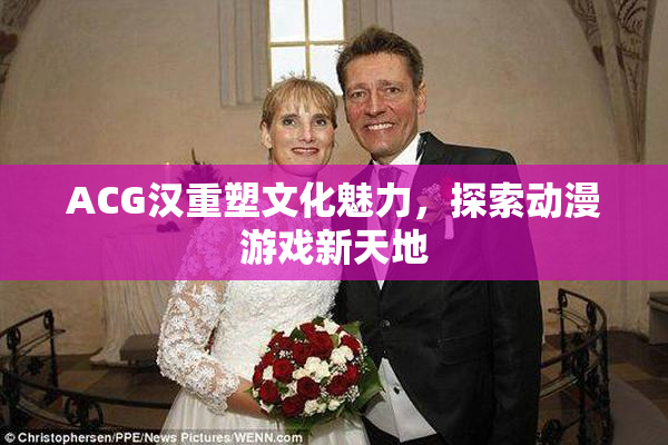 ACG汉重塑文化魅力，探索动漫游戏新天地
