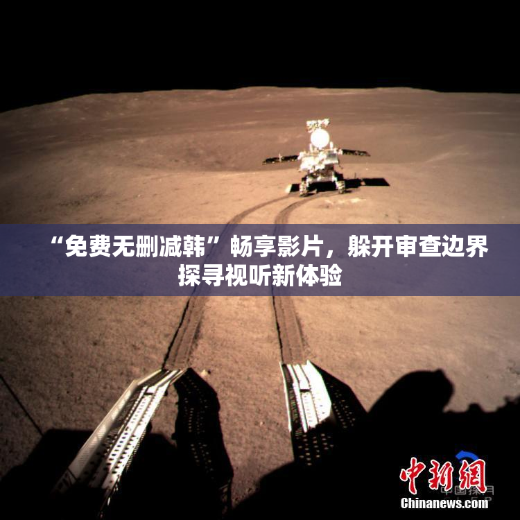 “免费无删减韩”畅享影片，躲开审查边界探寻视听新体验