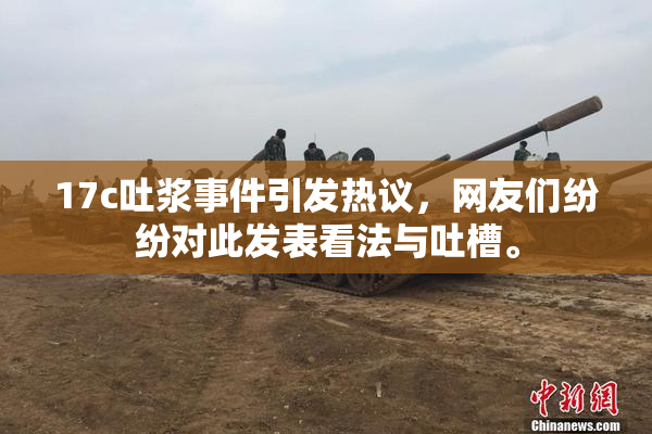 17c吐浆事件引发热议，网友们纷纷对此发表看法与吐槽。