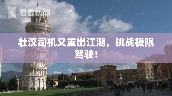 壮汉司机又重出江湖，挑战极限驾驶！