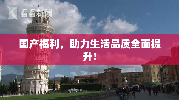 国产福利，助力生活品质全面提升！