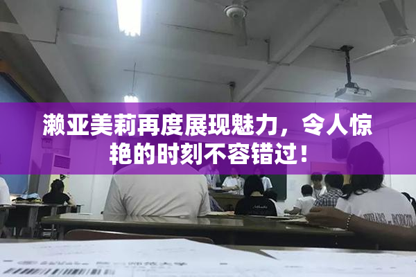 濑亚美莉再度展现魅力，令人惊艳的时刻不容错过！