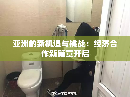 亚洲的新机遇与挑战：经济合作新篇章开启