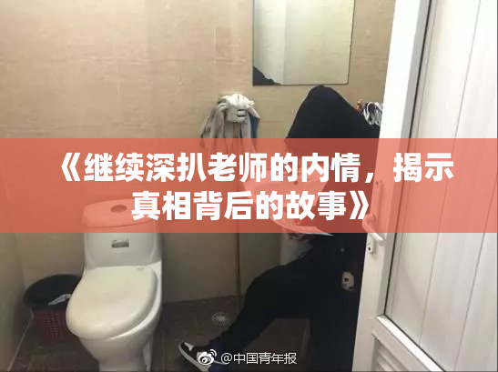 《继续深扒老师的内情，揭示真相背后的故事》