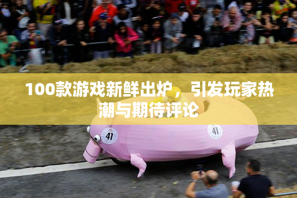 100款游戏新鲜出炉，引发玩家热潮与期待评论